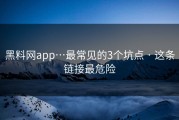 黑料网app…最常见的3个坑点 · 这条链接最危险