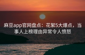 麻豆app官网盘点：花絮5大爆点，当事人上榜理由异常令人愤怒