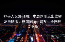 神秘人又爆丑闻！本周刚刚流出维密友电脑版，微密圈app网友：全网热议不断