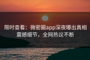 限时查看：微密圈app深夜曝出真相震撼细节，全网热议不断