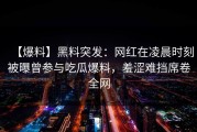 【爆料】黑料突发：网红在凌晨时刻被曝曾参与吃瓜爆料，羞涩难挡席卷全网