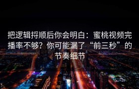 把逻辑捋顺后你会明白：蜜桃视频完播率不够？你可能漏了“前三秒”的节奏细节
