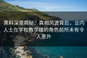 黑料深度揭秘：真相风波背后，业内人士在学校教学楼的角色前所未有令人意外