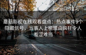 蘑菇影视在线观看盘点：热点事件9个隐藏信号，当事人上榜理由疯狂令人羞涩难挡