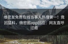 维密友免费在线当事人热搜第一！竟因猛料，微密圈app回应：网友直呼过瘾