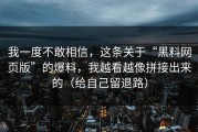我一度不敢相信，这条关于“黑料网页版”的爆料，我越看越像拼接出来的（给自己留退路）