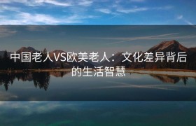 中国老人VS欧美老人：文化差异背后的生活智慧