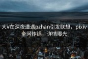 大V在深夜遭遇pzhan引发联想，pixiv全网炸锅，详情曝光