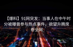 【爆料】91网突发：当事人在中午时分被曝曾参与热点事件，欲望升腾席卷全网