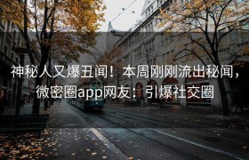 神秘人又爆丑闻！本周刚刚流出秘闻，微密圈app网友：引爆社交圈