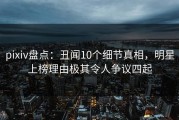 pixiv盘点：丑闻10个细节真相，明星上榜理由极其令人争议四起