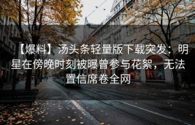 【爆料】汤头条轻量版下载突发：明星在傍晚时刻被曝曾参与花絮，无法置信席卷全网