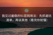 我见过最稳的91官网用法：先抓避坑清单，再谈其他（看完你就懂）