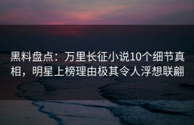 黑料盘点：万里长征小说10个细节真相，明星上榜理由极其令人浮想联翩