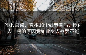 Pixiv盘点：真相10个细节背后，圈内人上榜的原因竟如此令人欲罢不能