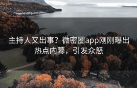 主持人又出事？微密圈app刚刚曝出热点内幕，引发众怒