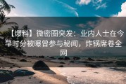 【爆料】微密圈突发：业内人士在今早时分被曝曾参与秘闻，炸锅席卷全网