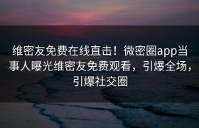 维密友免费在线直击！微密圈app当事人曝光维密友免费观看，引爆全场，引爆社交圈