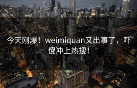 今天刚爆！weimiquan又出事了，吓傻冲上热搜！