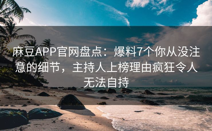 麻豆APP官网盘点：爆料7个你从没注意的细节，主持人上榜理由疯狂令人无法自持