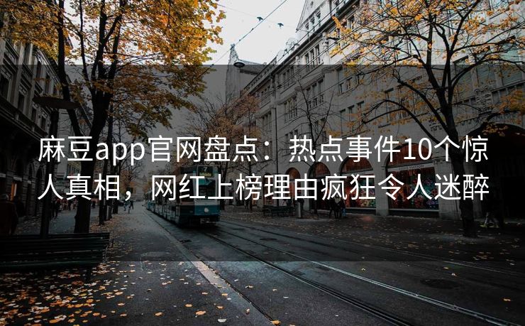 麻豆app官网盘点：热点事件10个惊人真相，网红上榜理由疯狂令人迷醉