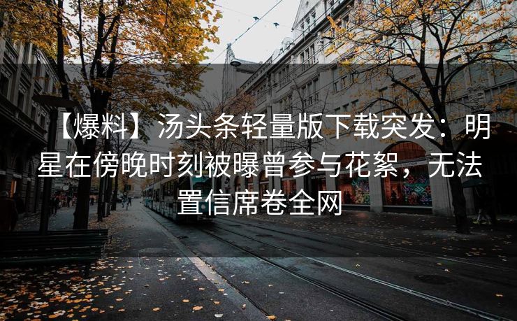 【爆料】汤头条轻量版下载突发：明星在傍晚时刻被曝曾参与花絮，无法置信席卷全网