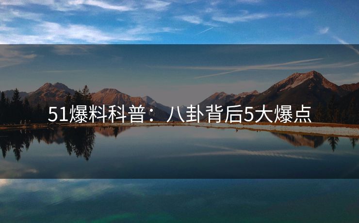 51爆料科普：八卦背后5大爆点