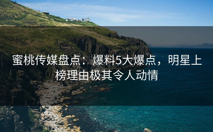 蜜桃传媒盘点：爆料5大爆点，明星上榜理由极其令人动情