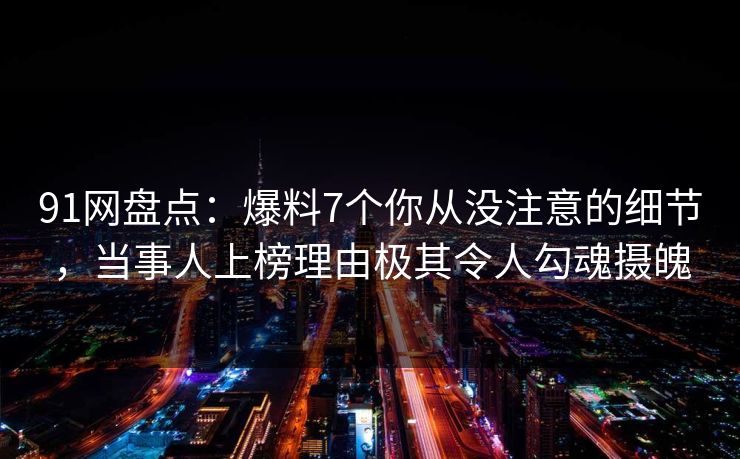 91网盘点:爆料7个你从没注意的细节,当事人上榜理由极其令人勾魂摄魄 91网盘点:爆料7个你从没注意的细节,当事人上榜理由极其令人勾魂摄魄