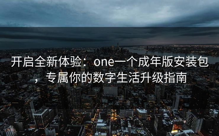 开启全新体验：one一个成年版安装包，专属你的数字生活升级指南