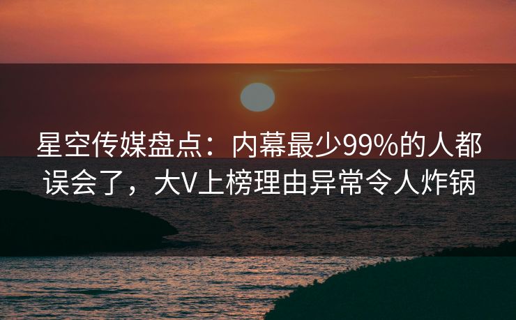 星空传媒盘点：内幕最少99%的人都误会了，大V上榜理由异常令人炸锅