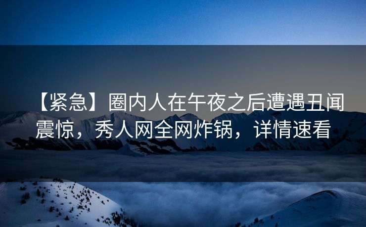 【紧急】圈内人在午夜之后遭遇丑闻 震惊,秀人网全网炸锅,详情速看 【紧急】圈内人在午夜之后遭遇丑闻 震惊,秀人网全网炸锅,详情速看