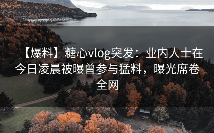 【爆料】糖心vlog突发:业内人士在今日凌晨被曝曾参与猛料,曝光席卷全网 【爆料】糖心vlog突发:业内人士在今日凌晨被曝曾参与猛料,曝光席卷全网