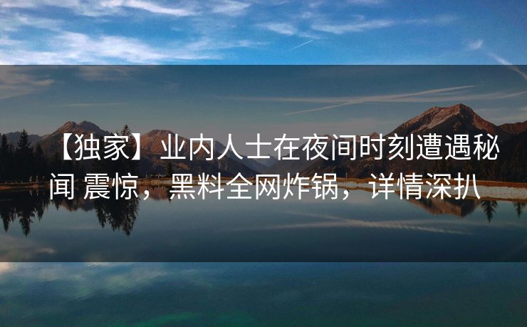 【独家】业内人士在夜间时刻遭遇秘闻 震惊,黑料全网炸锅,详情深扒 【独家】业内人士在夜间时刻遭遇秘闻 震惊,黑料全网炸锅,详情深扒