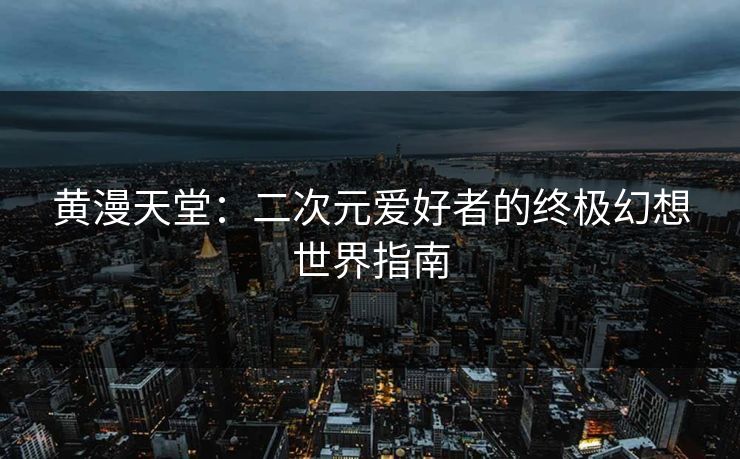 黄漫天堂：二次元爱好者的终极幻想世界指南