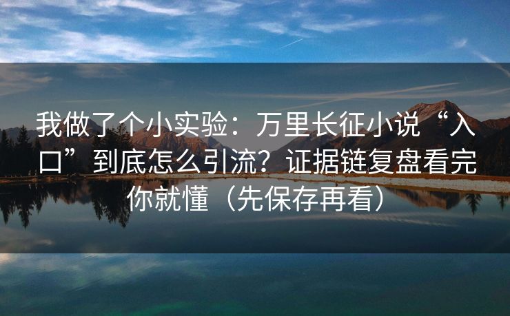 我做了个小实验：万里长征小说“入口”到底怎么引流？证据链复盘看完你就懂（先保存再看）