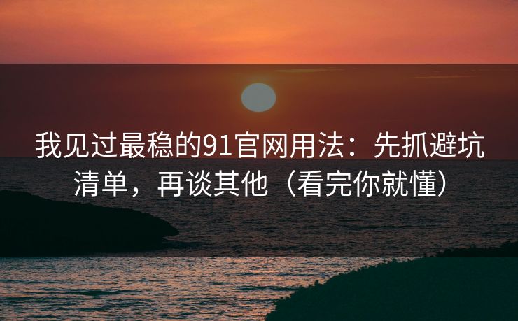 我见过最稳的91官网用法:先抓避坑清单,再谈其他(看完你就懂) 我见过最稳的91官网用法:先抓避坑清单,再谈其他(看完你就懂)