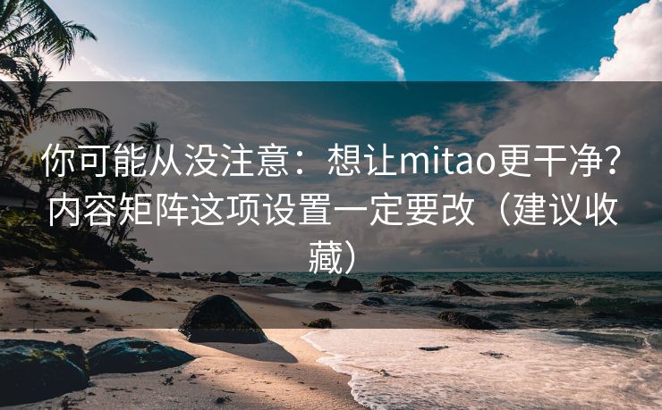 你可能从没注意:想让mitao更干净?内容矩阵这项设置一定要改(建议收藏) 你可能从没注意:想让mitao更干净?内容矩阵这项设置一定要改(建议收藏)