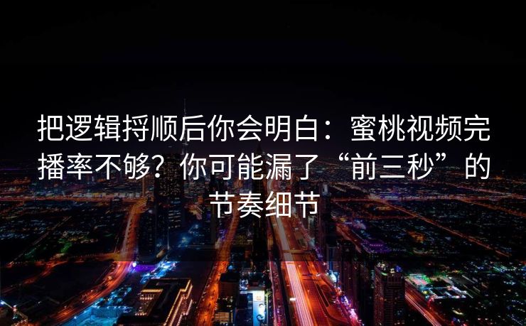 把逻辑捋顺后你会明白：蜜桃视频完播率不够？你可能漏了“前三秒”的节奏细节
