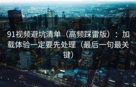 91视频避坑清单（高频踩雷版）：加载体验一定要先处理（最后一句最关键）