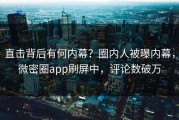 直击背后有何内幕？圈内人被曝内幕，微密圈app刷屏中，评论数破万