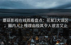 蘑菇影视在线观看盘点：花絮3大误区，圈内人上榜理由极其令人欲言又止