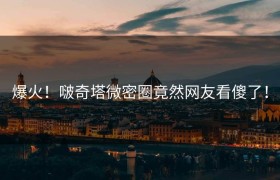 爆火！啵奇塔微密圈竟然网友看傻了！