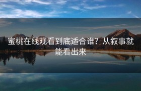 蜜桃在线观看到底适合谁？从叙事就能看出来