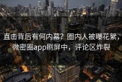 直击背后有何内幕？圈内人被曝花絮，微密圈app刷屏中，评论区炸裂