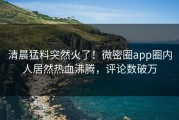 清晨猛料突然火了！微密圈app圈内人居然热血沸腾，评论数破万