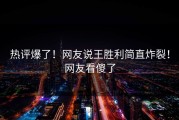 热评爆了！网友说王胜利简直炸裂！网友看傻了