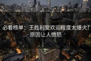 必看榜单：王胜利受欢迎程度太爆火！原因让人愤怒