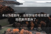 本以为是翻车，没想到啵奇塔微密圈居然疯传赢麻了