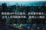 微密圈APP今日最热：真相事件曝光，主持人现场刷屏不断，真相让人瞠目